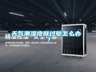常見問題天氣潮濕皮膚過敏怎麽辦 ？