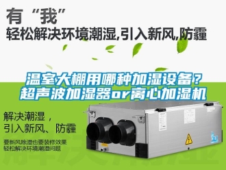 知識百科溫室大棚用哪種加濕設備？超聲波加濕器or離心加濕機