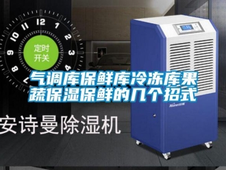 行業手机看片AV短片氣調庫保鮮庫冷凍庫果蔬保濕保鮮的幾個招式