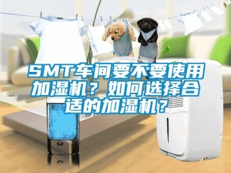 常見問題SMT車間要不要使用加濕機？如何選擇合適的加濕機？