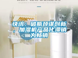 行業手机看片AV短片快訊：破瓶頸謀創新，加濕機產品化滯銷為暢銷