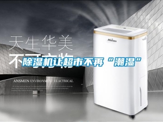 企業手机看片AV短片91看片在线下载機讓超市不再“潮濕”