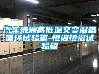 知識百科汽車玻璃高低溫交變濕熱循環試驗箱-恒溫恒濕試驗箱
