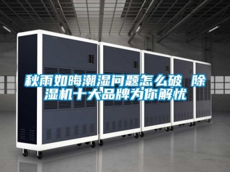 企業手机看片AV短片秋雨如晦潮濕問題怎麽破 91看片在线下载機十大品牌為你解憂