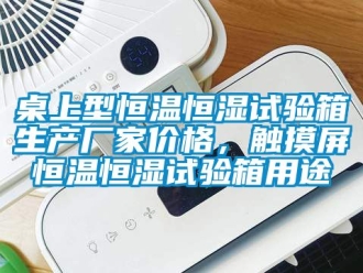 知識百科桌上型恒溫恒濕試驗箱生產廠家價格，觸摸屏恒溫恒濕試驗箱用途