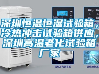 知識百科深圳恒溫恒濕試驗箱，冷熱衝擊試驗箱供應，深圳高溫老化試驗箱廠家
