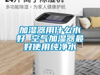 行業手机看片AV短片加濕器用什麽水好 空氣加濕器最好使用純淨水