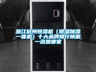 企業手机看片AV短片浙江杭州恒濕機（91看片在线下载加濕一體機）十大品牌排行榜第一名是哪家