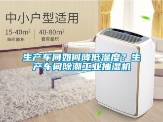 企業手机看片AV短片生產車間如何降低濕度？生產車間除潮工業抽濕機