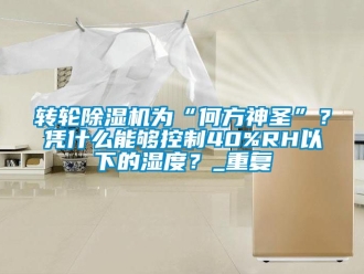 常見問題轉輪91看片在线下载機為“何方神聖”？憑什麽能夠控製40%RH以下的濕度？_重複
