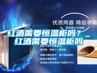 知識百科紅酒需要恒溫櫃嗎？_紅酒需要恒溫櫃嗎