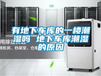 企業手机看片AV短片有地下車庫的一樓潮濕嗎 地下車庫潮濕的原因
