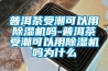 普洱茶受潮可以用91看片在线下载機嗎-普洱茶受潮可以用91看片在线下载機嗎為什麽