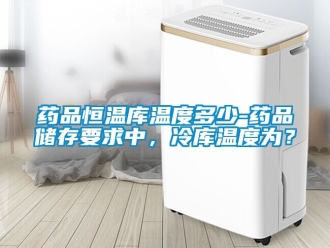 知識百科藥品恒溫庫溫度多少-藥品儲存要求中，冷庫溫度為？